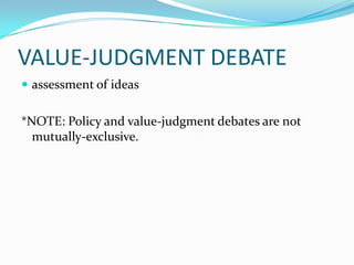 VALUE-JUDGMENT DEBATE
 assessment of ideas


*NOTE: Policy and value-judgment debates are not
  mutually-exclusive.
 