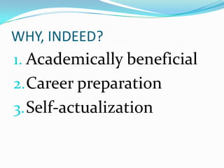 WHY, INDEED?
1. Academically beneficial
2. Career preparation
3. Self-actualization
 