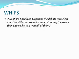 WHIPS
ROLE of 3rd Speakers: Organise the debate into clear
 questions/themes to make understanding it easier -
 then show why you won all of them!
 