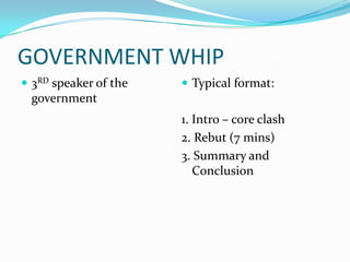 GOVERNMENT WHIP
 3RD speaker of the    Typical format:
 government
                       1. Intro – core clash
                       2. Rebut (7 mins)
                       3. Summary and
                          Conclusion
 
