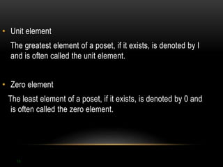 • Unit element 
The greatest element of a poset, if it exists, is denoted by I 
and is often called the unit element. 
• Zero element 
The least element of a poset, if it exists, is denoted by 0 and 
is often called the zero element. 
13 
 