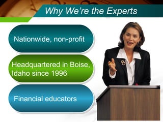 Why We’re the Experts Nationwide, non-profit Headquartered in Boise, Idaho since 1996 Financial educators 