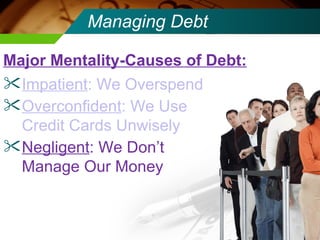 Managing Debt Impatient : We Overspend Overconfident : We Use Credit Cards Unwisely Negligent : We Don’t Manage Our Money Major Mentality-Causes of Debt: 