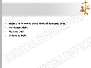 •
• There are following three kinds of domestic debt.
• Permanent debt
• Floating Debt
• Unfunded Debt
 