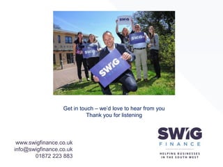 www.swigfinance.co.uk
info@swigfinance.co.uk
01872 223 883
Get in touch – we’d love to hear from you
Thank you for listening
 