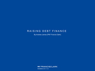 R A I S I N G D E B T F I N A N C E
By Andrew James (PKF Francis Clark)
 