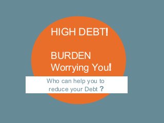 HIGH DEBT!

 BURDEN
 Worrying You!
Who can help you to
reduce your Debt ?
 