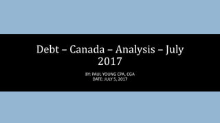 BY: PAUL YOUNG CPA, CGA
DATE: JULY 5, 2017
Debt – Canada – Analysis – July
2017
 