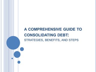 A COMPREHENSIVE GUIDE TO
CONSOLIDATING DEBT:
STRATEGIES, BENEFITS, AND STEPS
 