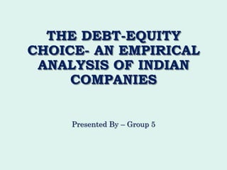 THE DEBT-EQUITY
CHOICE- AN EMPIRICAL
ANALYSIS OF INDIAN
COMPANIES
Presented By – Group 5
 