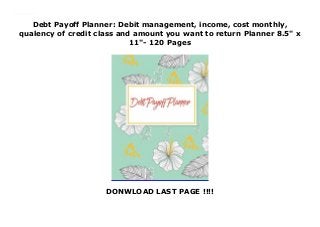 Debt Payoff Planner: Debit management, income, cost monthly,
qualency of credit class and amount you want to return Planner 8.5" x
11"- 120 Pages
DONWLOAD LAST PAGE !!!!
Debt Payoff Planner: Debit management, income, cost monthly, qualency of credit class and amount you want to return Planner 8.5" x 11"- 120 Pages
 