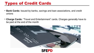 Types of Credit Cards
• Bank Cards: Issued by banks, savings and loan associations, and credit
unions
• Charge Cards: “Travel and Entertainment” cards. Charges generally have to
be paid at the end of the month
 