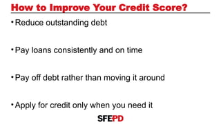 •Reduce outstanding debt
•Pay loans consistently and on time
•Pay off debt rather than moving it around
•Apply for credit only when you need it
How to Improve Your Credit Score?
 