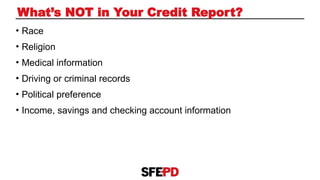 • Race
• Religion
• Medical information
• Driving or criminal records
• Political preference
• Income, savings and checking account information
What’s NOT in Your Credit Report?
 