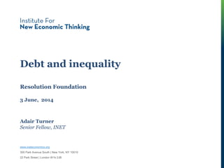 Debt and inequality
Adair Turner
Senior Fellow, INET
Resolution Foundation
3 June, 2014
www.ineteconomics.org
300 Park Avenue South | New York, NY 10010
22 Park Street | London W1k 2JB
 