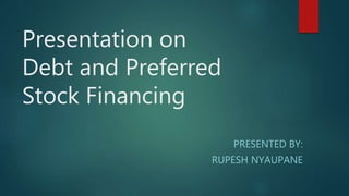 Presentation on
Debt and Preferred
Stock Financing
PRESENTED BY:
RUPESH NYAUPANE
 