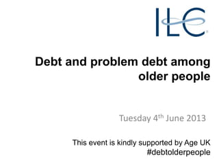 Debt and problem debt among
older people

Tuesday 4th June 2013
This event is kindly supported by Age UK

#debtolderpeople

 