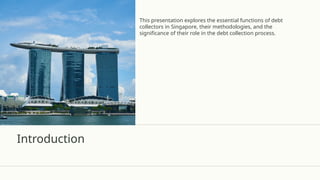 Introduction
This presentation explores the essential functions of debt
collectors in Singapore, their methodologies, and the
significance of their role in the debt collection process.
 