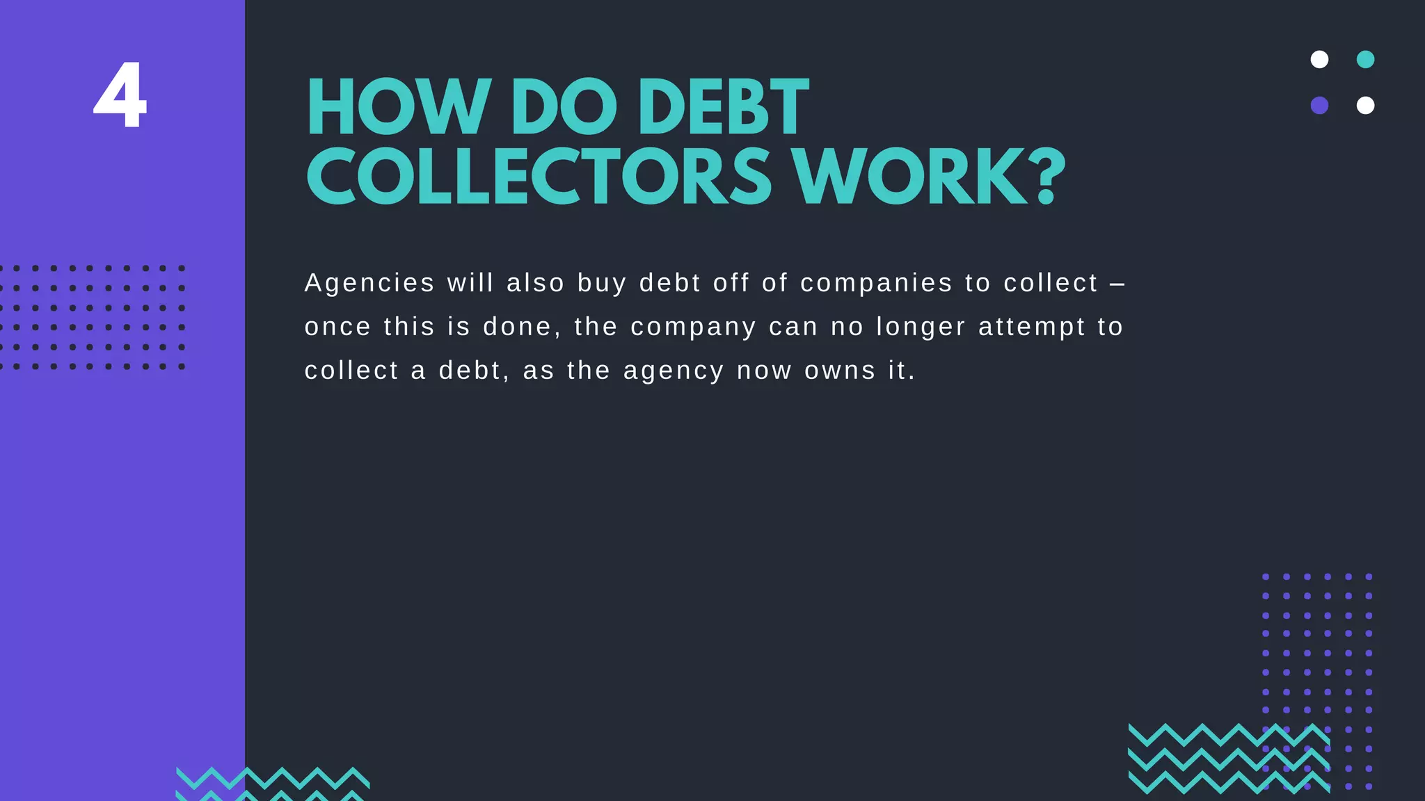 Agencies will also buy debt off of companies to collect –
once this is done, the company can no longer attempt to
collect a debt, as the agency now owns it.
HOW DO DEBT
COLLECTORS WORK?
4
 