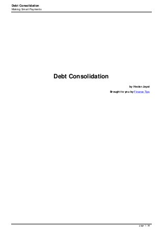Debt Consolidation
Making Smart Payments
Debt Consolidation
by Hector Jayat
Brought to you by Finance Tips
page 1 / 30
 