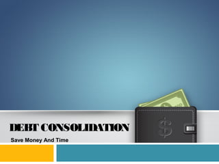 DEBT CONSOLIDATION 
Save Money And Time 
 