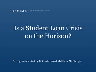 Is a Student Loan Crisis 
on the Horizon? 
All figures created by Beth Akers and Matthew M. Chingos 
 