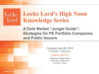 A Debt Market “Jungle Guide”:
Strategies for PE Portfolio Companies
and Public Issuers
Thursday, April 26, 2018
11:30 am - 1:00 p.m.
Locke Lord LLP
JPMorgan Chase Tower
600 Travis, 25th Floor
Houston, Texas
Locke Lord's High Noon
Knowledge Series
 