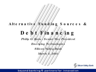 Alternative Funding Sources & Debt Financing Philip G. Korn - Senior Vice President Emerging Technologies Silicon Valley Bank March 3, 2001 