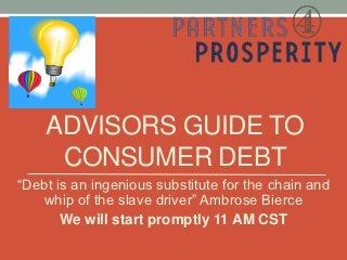 ADVISORS GUIDE TO
     CONSUMER DEBT
“Debt is an ingenious substitute for the chain and
   whip of the slave driver” Ambrose Bierce
       We will start promptly 11 AM CST
 