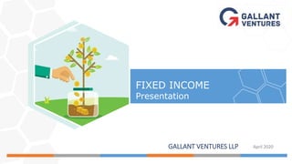 GALLANT VENTURES LLP April 2020
FIXED INCOME
Presentation
 