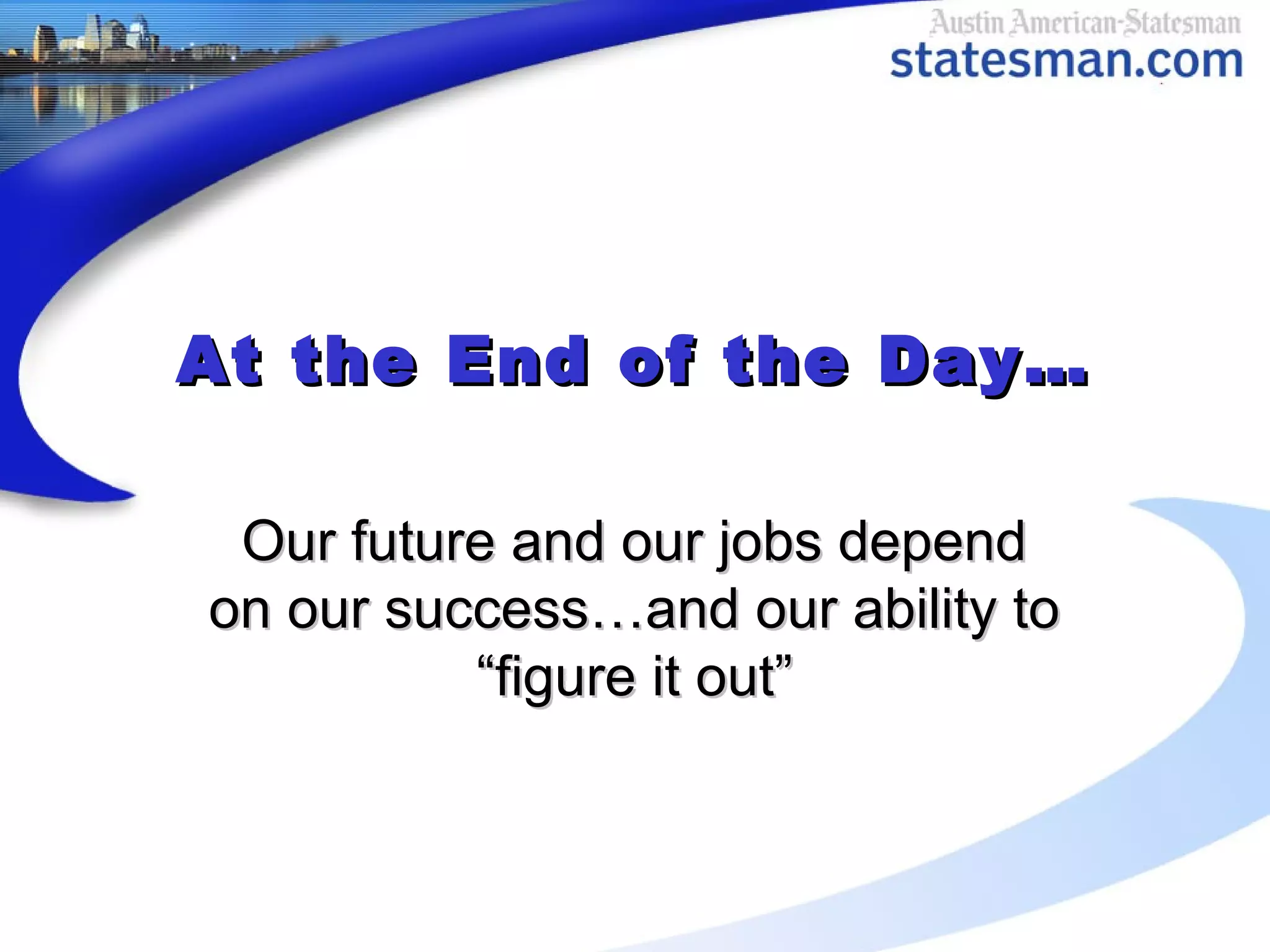 At the End of the Day…At the End of the Day…
Our future and our jobs dependOur future and our jobs depend
on our success…and our ability toon our success…and our ability to
“figure it out”“figure it out”
 