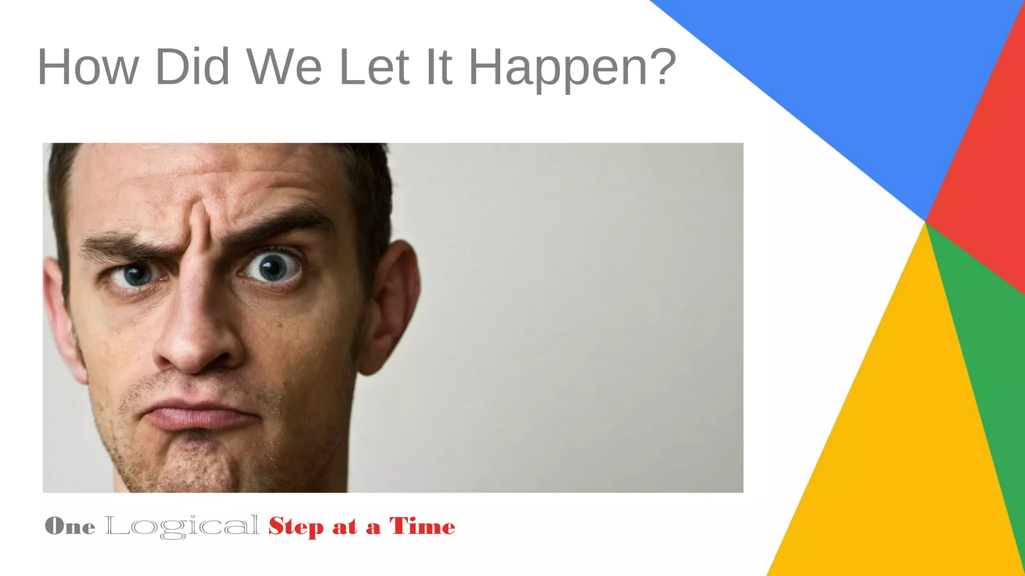 How Did We Let It Happen?
One Logical Step at a Time
 