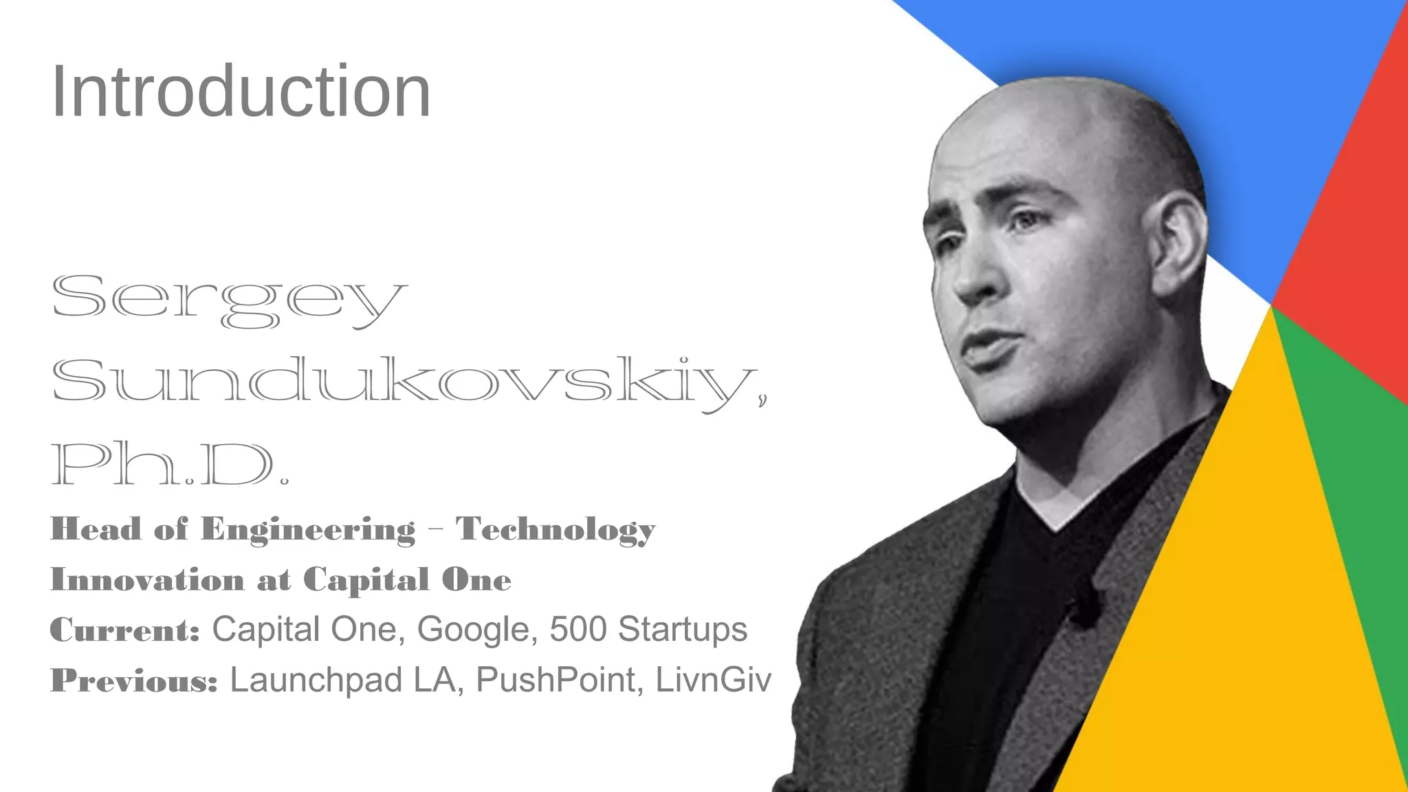 Introduction
Sergey
Sundukovskiy,
Ph.D.
Head of Engineering - Technology
Innovation at Capital One
Current: Capital One, Google, 500 Startups
Previous: Launchpad LA, PushPoint, LivnGiv
 