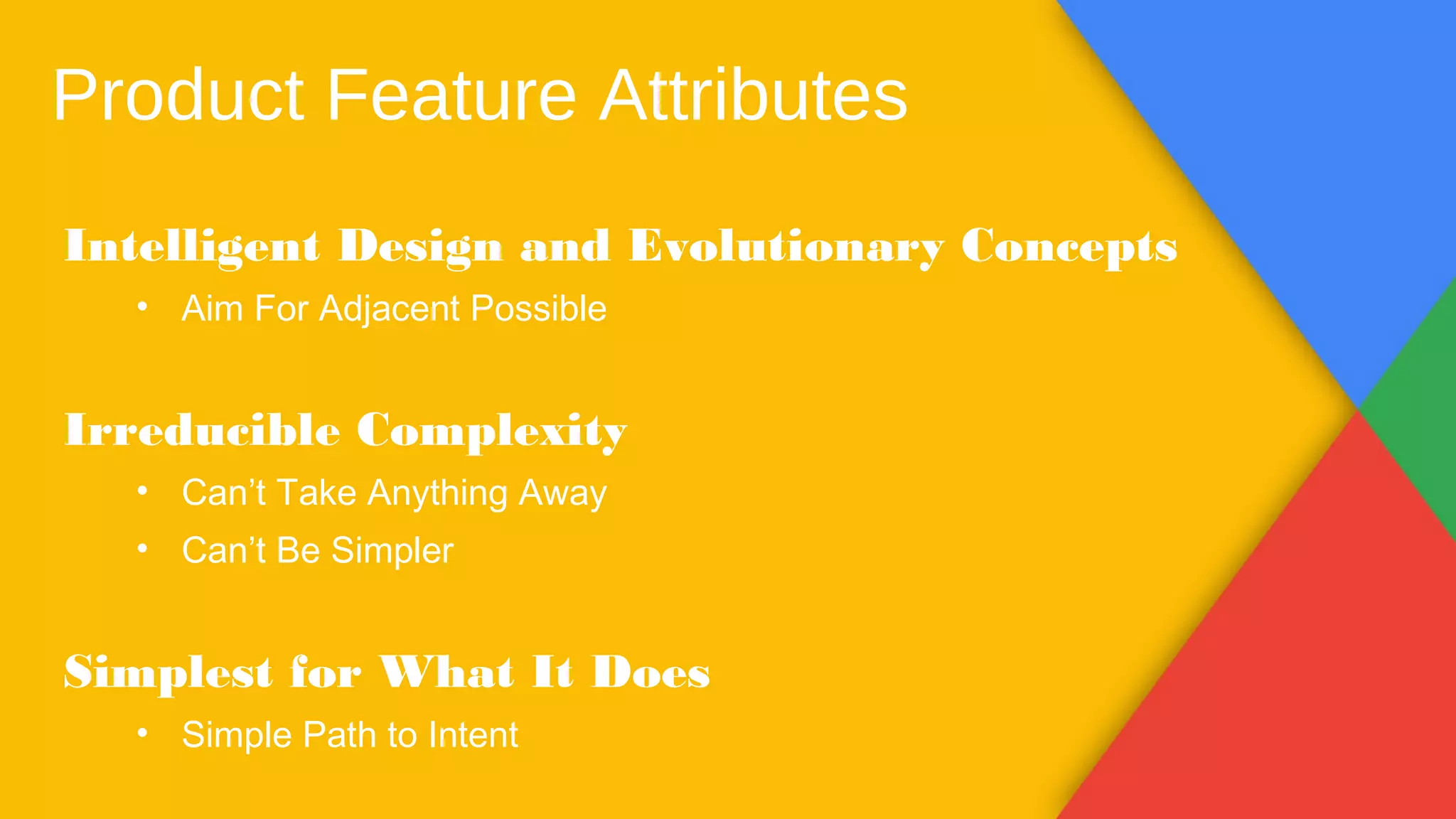 Product Feature Attributes
Intelligent Design and Evolutionary Concepts
• Aim For Adjacent Possible
Irreducible Complexity
• Can’t Take Anything Away
• Can’t Be Simpler
Simplest for What It Does
• Simple Path to Intent
 