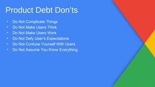 • Do Not Complicate Things
• Do Not Make Users Think
• Do Not Make Users Work
• Do Not Defy User’s Expectations
• Do Not Confuse Yourself With Users
• Do Not Assume You Know Everything
34
Product Debt Don’ts
 