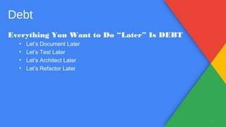 Everything You Want to Do “Later” Is DEBT
• Let’s Document Later
• Let’s Test Later
• Let’s Architect Later
• Let’s Refactor Later
4
Debt
 