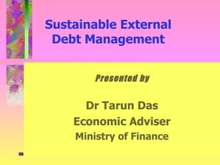 Sustainable External  Debt Management  Presented by Dr Tarun Das Economic Adviser Ministry of Finance 