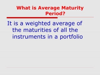 What is Average Maturity
Period?

It is a weighted average of
the maturities of all the
instruments in a portfolio

 