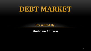 1
Presented By:
Shubham Ahirwar
DEBT MARKET
 