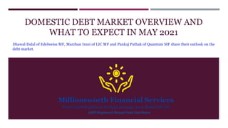 DOMESTIC DEBT MARKET OVERVIEW AND
WHAT TO EXPECT IN MAY 2021
Dhawal Dalal of Edelweiss MF, Marzban Irani of LIC MF and Pankaj Pathak of Quantum MF share their outlook on the
debt market.
AMFI Registered Mutual Fund Distributor
 