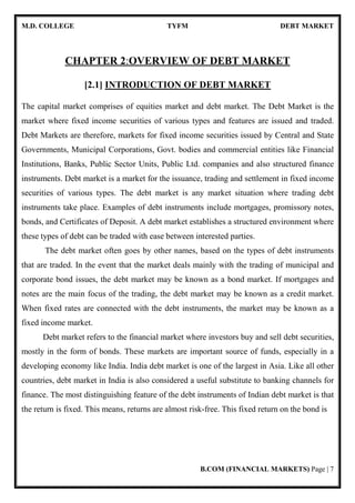 M.D. COLLEGE TYFM DEBT MARKET
B.COM (FINANCIAL MARKETS) Page | 3
[1.2] Components Of Indian Financial System:
The following are the four main components of Indian Financial system are:
Financial Institutions.
Financial Markets.
Financial Instruments/Assets/Securities.
Financial Services.
 