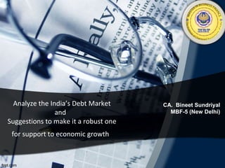 Analyze the India’s Debt Market
and
Suggestions to make it a robust one
for support to economic growth.

CA. Bineet Sundriyal
MBF-5 (New Delhi)

 