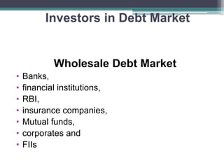Investors in Debt Market
Wholesale Debt Market
• Banks,
• financial institutions,
• RBI,
• insurance companies,
• Mutual funds,
• corporates and
• FIIs
 