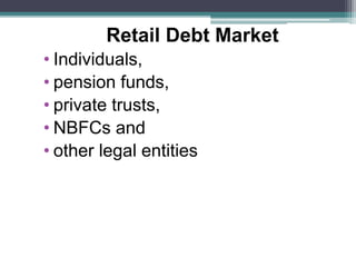 Retail Debt Market
• Individuals,
• pension funds,
• private trusts,
• NBFCs and
• other legal entities
 