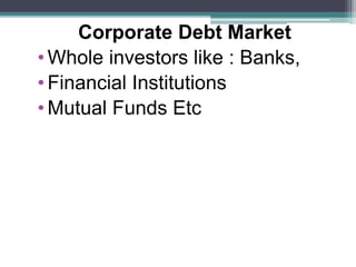 Corporate Debt Market
• Whole investors like : Banks,
• Financial Institutions
• Mutual Funds Etc
 