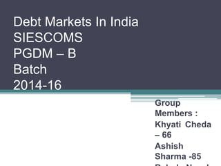 Debt Markets In India
SIESCOMS
PGDM – B
Batch
2014-16 PGDM - B
Group
Members :
Khyati Cheda
– 66
Ashish
Sharma -85
 