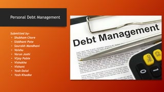 Personal Debt Management
Submitted by-
• Shubham Chore
• Siddhant Pote
• Saurabh Mandhani
• Vaishu
• Varun Joshi
• Vijay Pable
• Vishakha
• Vishant
• Yash Dalal
• Yash Khadke
 