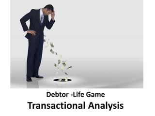 Debtor -Life Game
Transactional Analysis
 