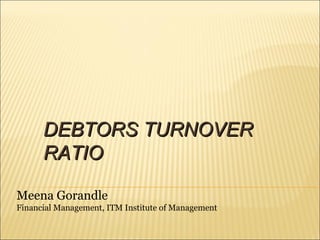 Meena Gorandle
Financial Management, ITM Institute of Management
DEBTORS TURNOVERDEBTORS TURNOVER
RATIORATIO
 