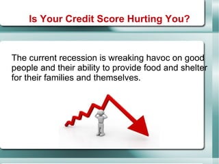 The current recession is wreaking havoc on good people and their ability to provide food and shelter for their families and themselves. Is Your Credit Score Hurting You? 